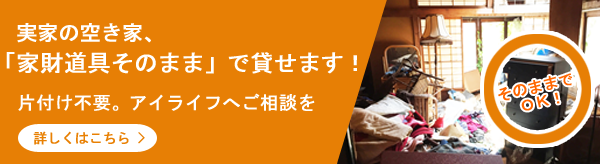 実家の空き家、「家財道具そのまま」で貸せます！片付け不要。アイライフへご相談を